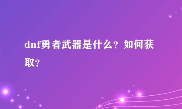 dnf勇者武器是什么？如何获取？