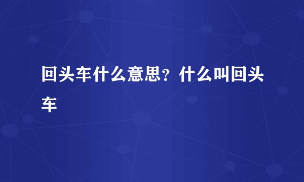 回头车什么意思？什么叫回头车