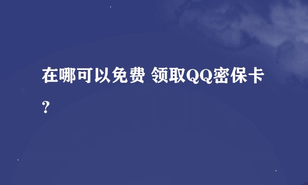 在哪可以免费 领取QQ密保卡?