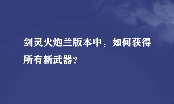 剑灵火炮兰版本中，如何获得所有新武器？