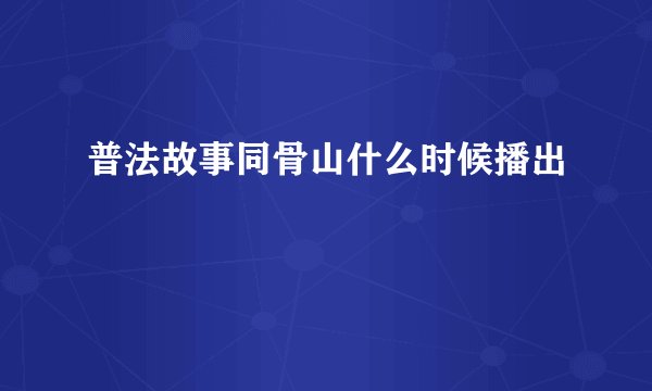 普法故事同骨山什么时候播出