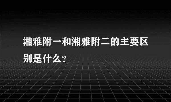湘雅附一和湘雅附二的主要区别是什么？