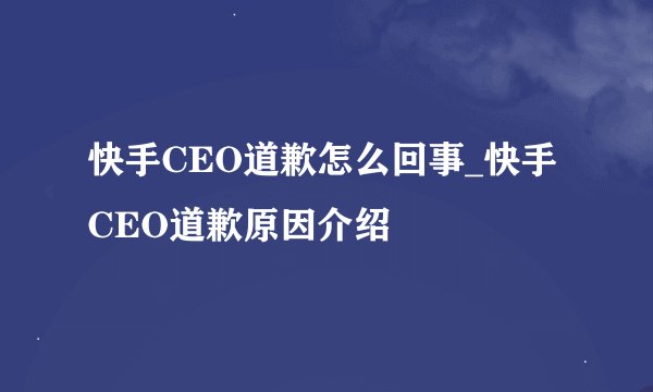 快手CEO道歉怎么回事_快手CEO道歉原因介绍