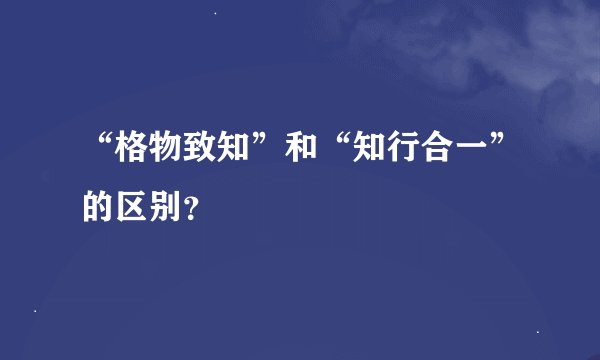 “格物致知”和“知行合一”的区别？