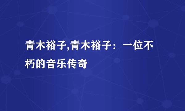 青木裕子,青木裕子：一位不朽的音乐传奇