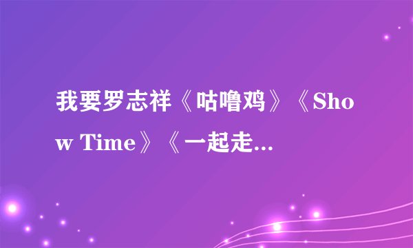 我要罗志祥《咕噜鸡》《Show Time》《一起走吧》的歌词