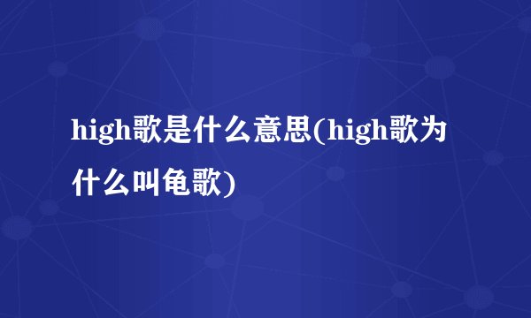 high歌是什么意思(high歌为什么叫龟歌)