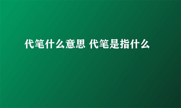 代笔什么意思 代笔是指什么