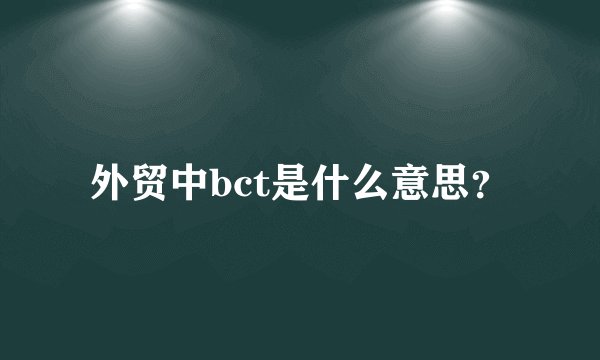 外贸中bct是什么意思？