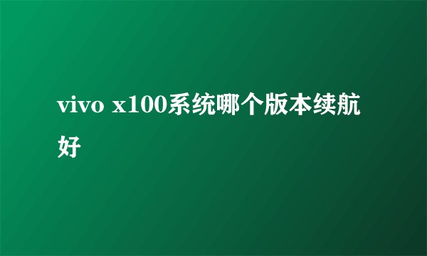 vivo x100系统哪个版本续航好
