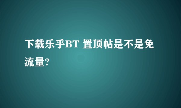 下载乐乎BT 置顶帖是不是免流量?