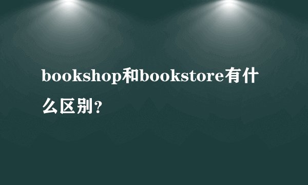 bookshop和bookstore有什么区别？