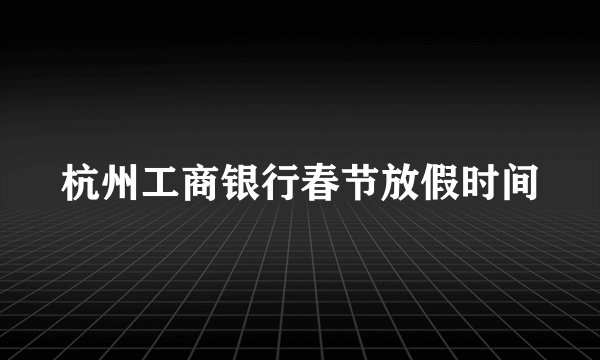 杭州工商银行春节放假时间