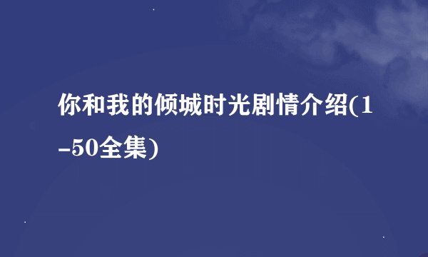 你和我的倾城时光剧情介绍(1-50全集)