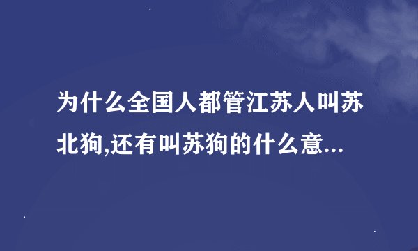 为什么全国人都管江苏人叫苏北狗,还有叫苏狗的什么意思？为...