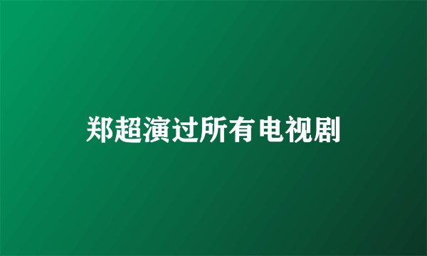 郑超演过所有电视剧