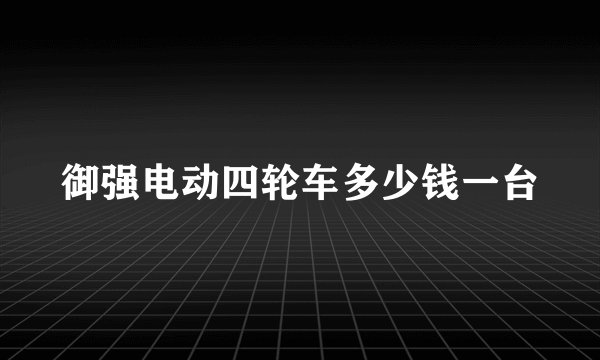 御强电动四轮车多少钱一台