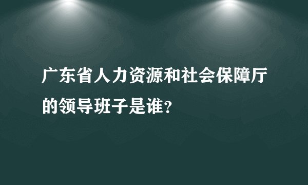 广东省人力资源和社会保障厅的领导班子是谁？