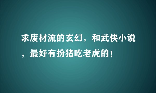 求废材流的玄幻,和武侠小说,最好有扮猪吃老虎的!