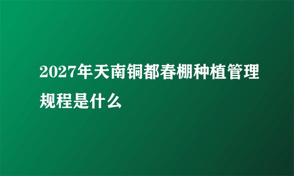 2027年天南铜都春棚种植管理规程是什么