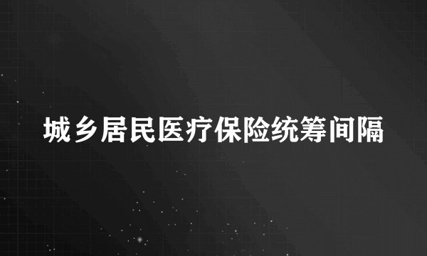 城乡居民医疗保险统筹间隔