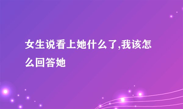 女生说看上她什么了,我该怎么回答她