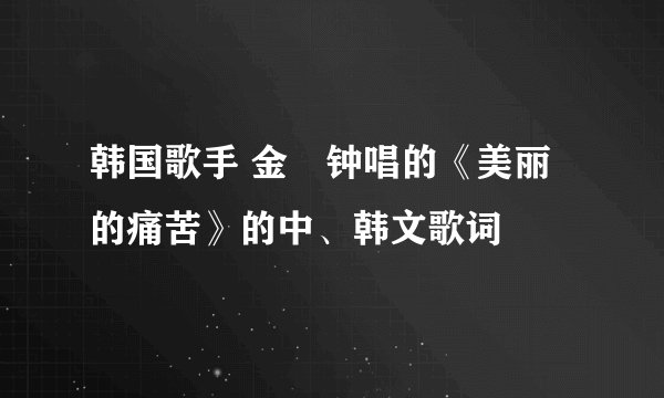 韩国歌手 金旼钟唱的《美丽的痛苦》的中、韩文歌词