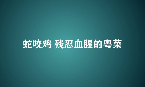 蛇咬鸡 残忍血腥的粤菜