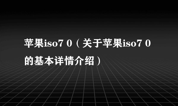 苹果iso7 0（关于苹果iso7 0的基本详情介绍）