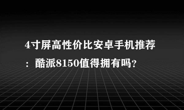 4寸屏高性价比安卓手机推荐：酷派8150值得拥有吗？