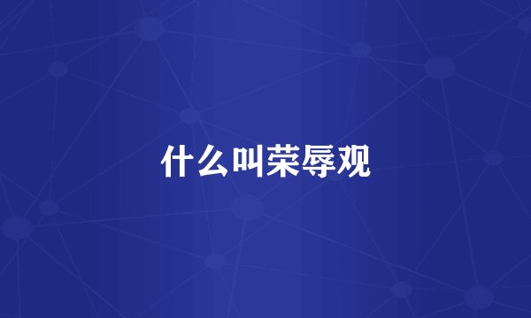 什么叫荣辱观