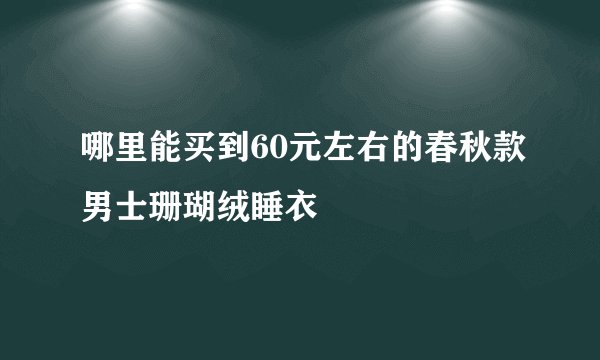 哪里能买到60元左右的春秋款男士珊瑚绒睡衣