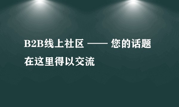 B2B线上社区 —— 您的话题在这里得以交流