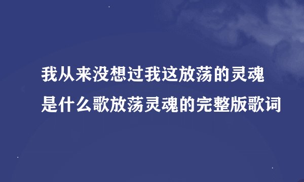 我从来没想过我这放荡的灵魂是什么歌放荡灵魂的完整版歌词