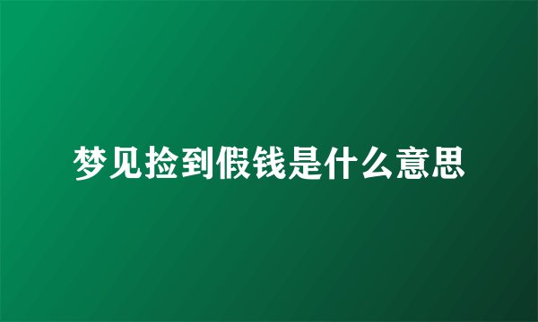 梦见捡到假钱是什么意思