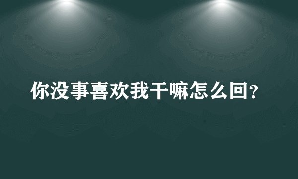 你没事喜欢我干嘛怎么回？