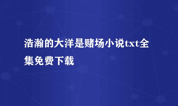 浩瀚的大洋是赌场小说txt全集免费下载