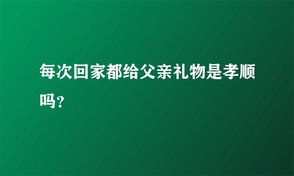 每次回家都给父亲礼物是孝顺吗？