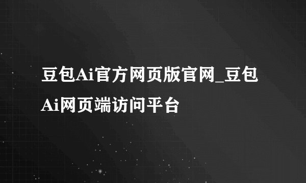 豆包Ai官方网页版官网_豆包Ai网页端访问平台