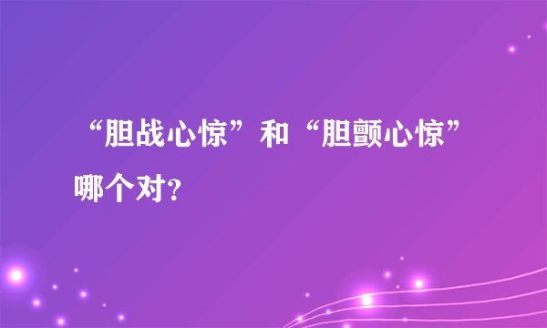 “胆战心惊”和“胆颤心惊”哪个对？