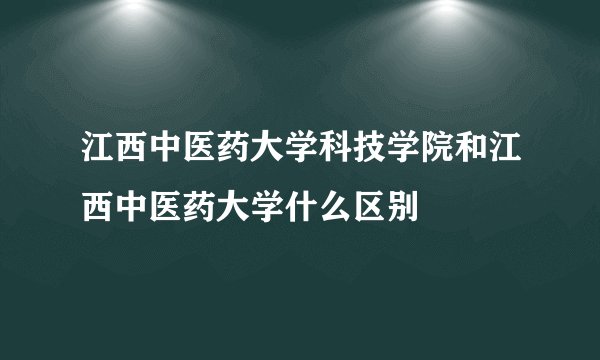 江西中医药大学科技学院和江西中医药大学什么区别