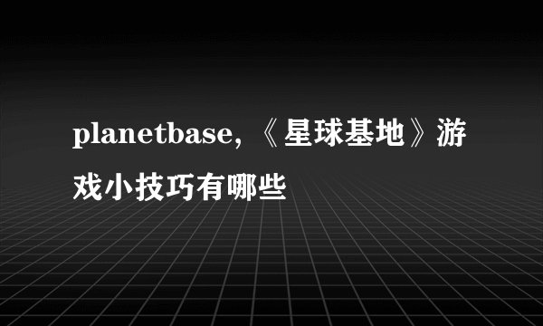 planetbase, 《星球基地》游戏小技巧有哪些