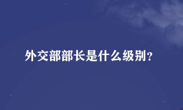 外交部部长是什么级别？