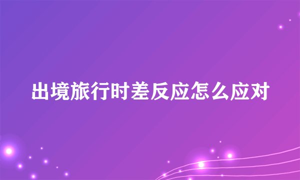 出境旅行时差反应怎么应对