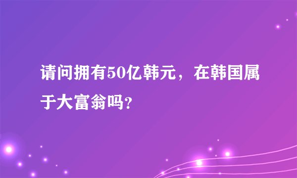 请问拥有50亿韩元，在韩国属于大富翁吗？