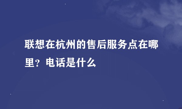 联想在杭州的售后服务点在哪里？电话是什么