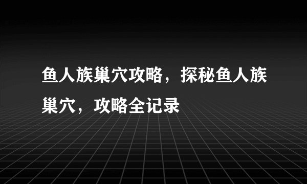鱼人族巢穴攻略，探秘鱼人族巢穴，攻略全记录