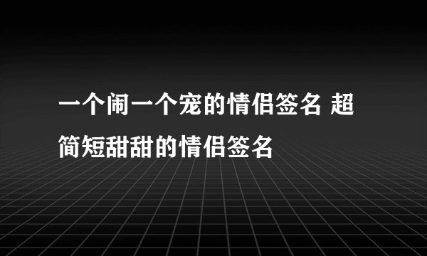 一个闹一个宠的情侣签名 超简短甜甜的情侣签名