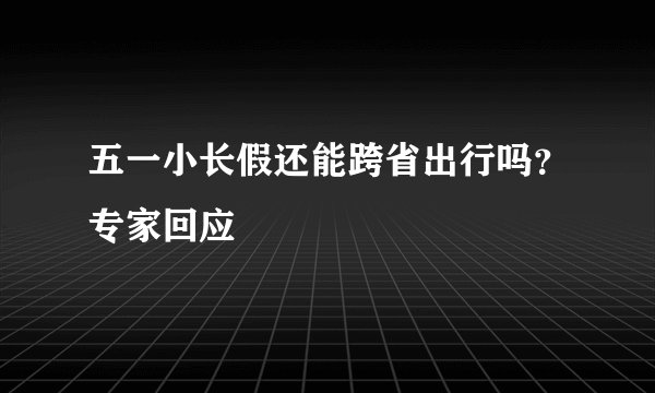 五一小长假还能跨省出行吗？专家回应