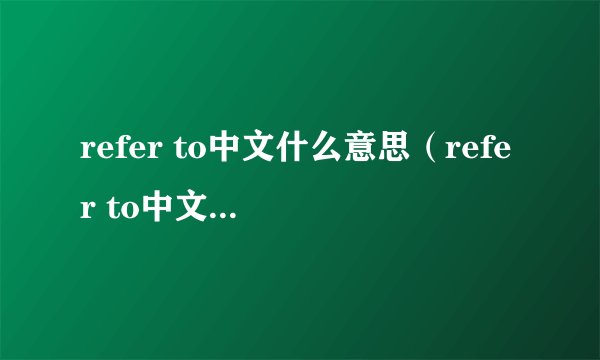 refer to中文什么意思（refer to中文翻译，refer to是什么意思，refer to发音、用法及例句）